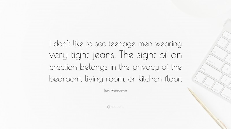 Ruth Westheimer Quote: “I don’t like to see teenage men wearing very tight jeans. The sight of an erection belongs in the privacy of the bedroom, living room, or kitchen floor.”