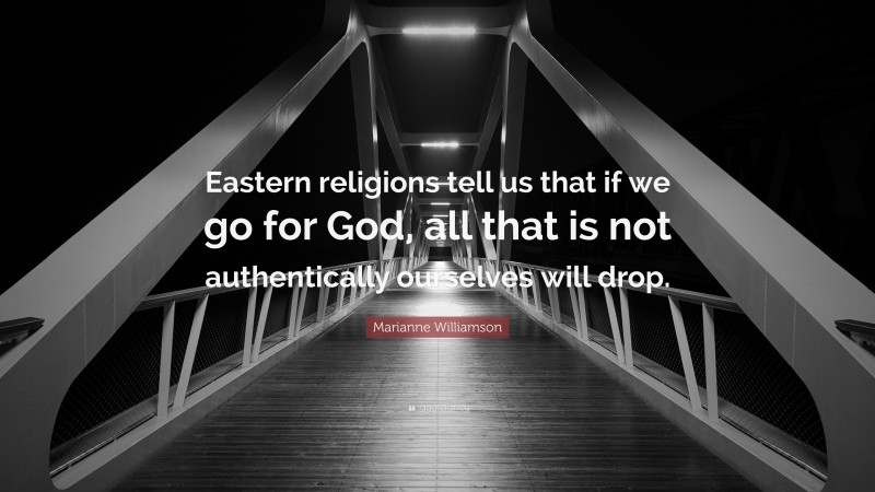 Marianne Williamson Quote: “Eastern religions tell us that if we go for God, all that is not authentically ourselves will drop.”