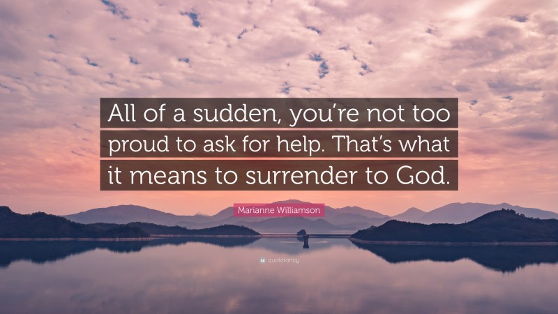 Marianne Williamson Quote: “All of a sudden, you’re not too proud to ask for help. That’s what it means to surrender to God.”