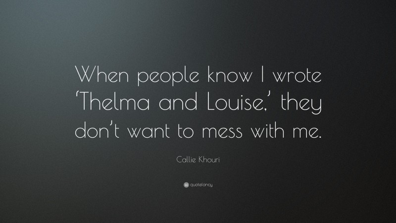 Callie Khouri Quote: “When people know I wrote ‘Thelma and Louise,’ they don’t want to mess with me.”