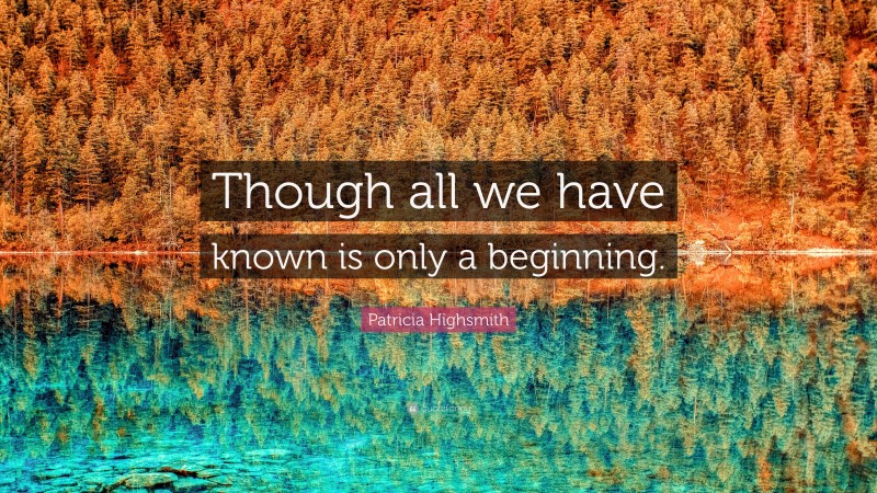 Patricia Highsmith Quote: “Though all we have known is only a beginning.”