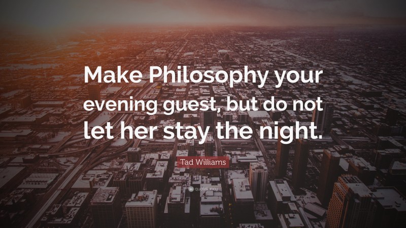 Tad Williams Quote: “Make Philosophy your evening guest, but do not let her stay the night.”