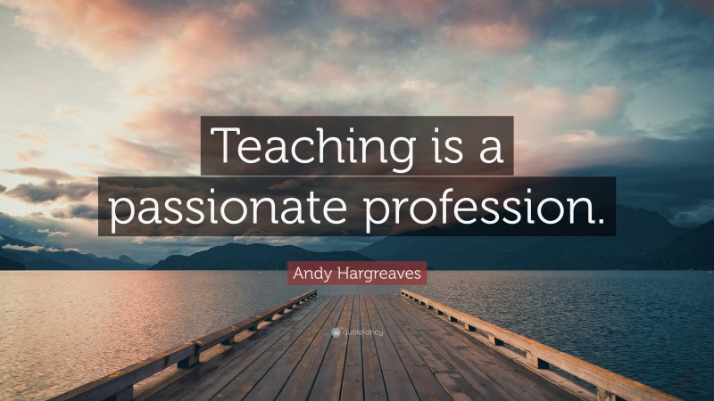 Andy Hargreaves Quote: “Teaching is a passionate profession.”