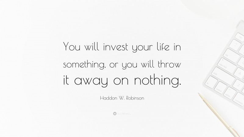 Haddon W. Robinson Quote: “You will invest your life in something, or you will throw it away on nothing.”