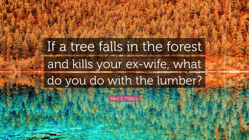 Neil S. Plakcy Quote: “If a tree falls in the forest and kills your ex-wife, what do you do with the lumber?”