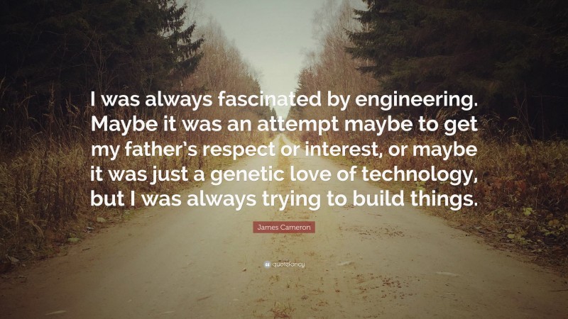 James Cameron Quote: “I was always fascinated by engineering. Maybe it was an attempt maybe to get my father’s respect or interest, or maybe it was just a genetic love of technology, but I was always trying to build things.”