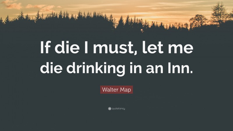 Walter Map Quote: “If die I must, let me die drinking in an Inn.”