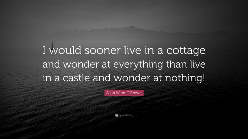 Joan Winmill Brown Quote: “I would sooner live in a cottage and wonder at everything than live in a castle and wonder at nothing!”