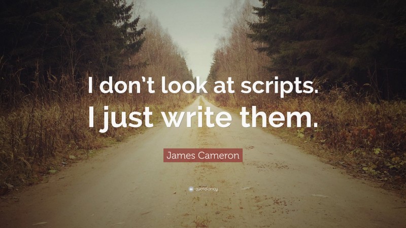 James Cameron Quote: “I don’t look at scripts. I just write them.”