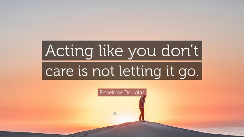 Penelope Douglas Quote: “Acting like you don’t care is not letting it go.”