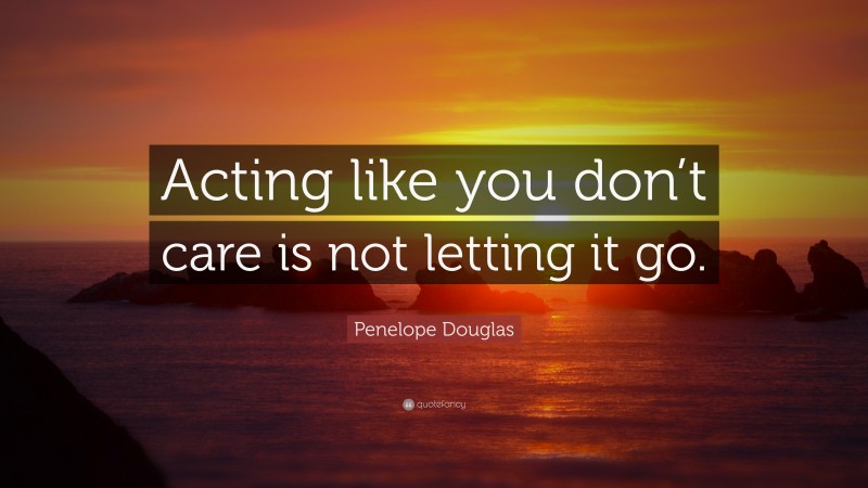 Penelope Douglas Quote: “Acting like you don’t care is not letting it go.”
