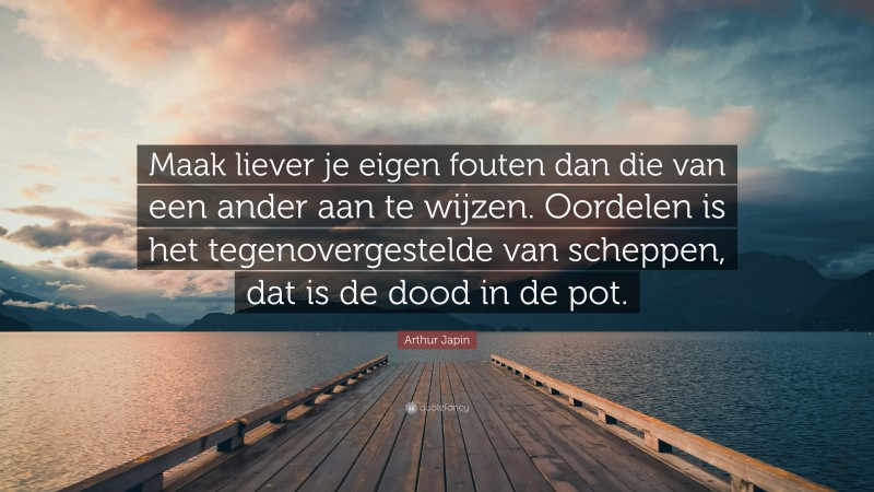 Arthur Japin Quote: “Maak liever je eigen fouten dan die van een ander aan te wijzen. Oordelen is het tegenovergestelde van scheppen, dat is de dood in de pot.”