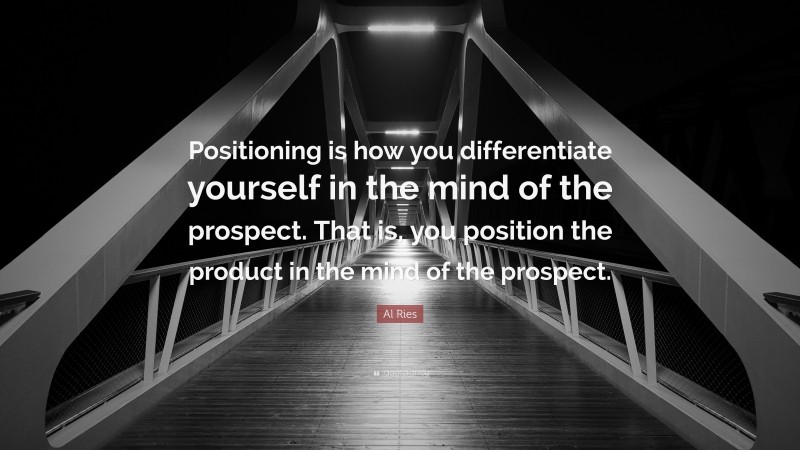 Al Ries Quote: “Positioning is how you differentiate yourself in the mind of the prospect. That is, you position the product in the mind of the prospect.”