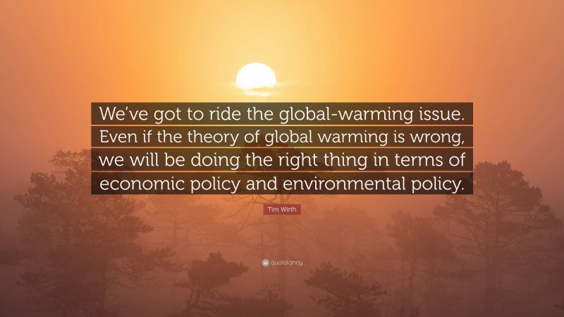 Tim Wirth Quote: “We’ve got to ride the global-warming issue. Even if the theory of global warming is wrong, we will be doing the right thing in terms of economic policy and environmental policy.”