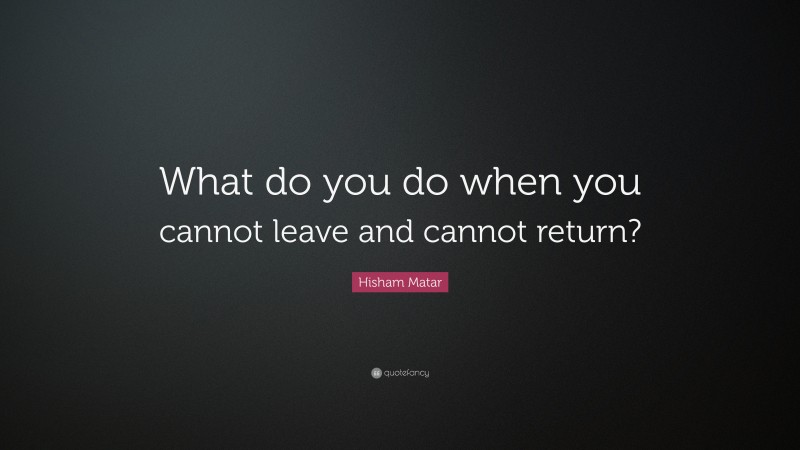 Hisham Matar Quote: “What do you do when you cannot leave and cannot return?”