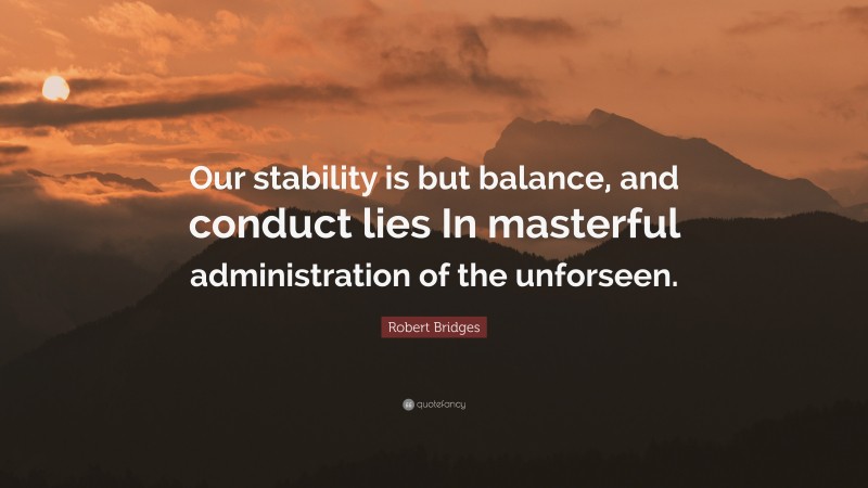 Robert Bridges Quote: “Our stability is but balance, and conduct lies In masterful administration of the unforseen.”