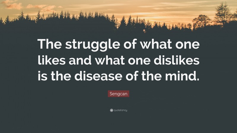Sengcan Quote: “The struggle of what one likes and what one dislikes is the disease of the mind.”