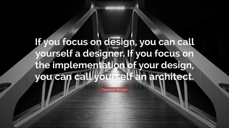 Cameron Sinclair Quote: “If you focus on design, you can call yourself a designer. If you focus on the implementation of your design, you can call yourself an architect.”