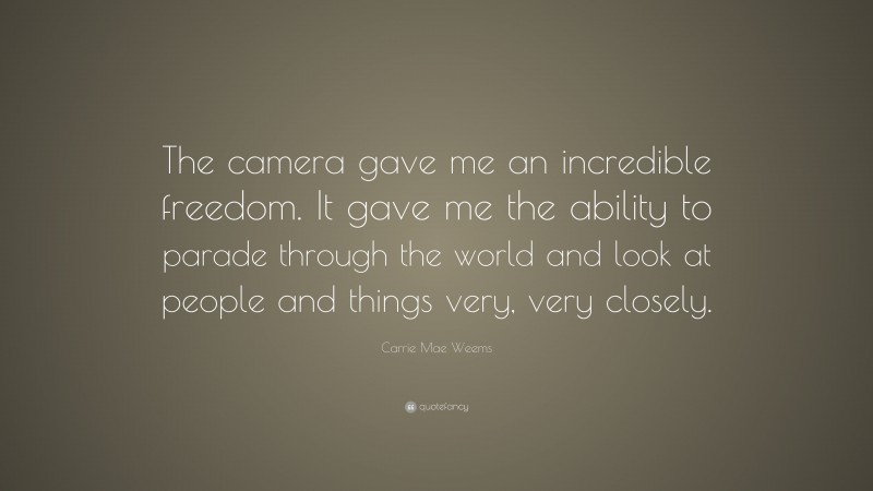 Carrie Mae Weems Quote: “The camera gave me an incredible freedom. It gave me the ability to parade through the world and look at people and things very, very closely.”