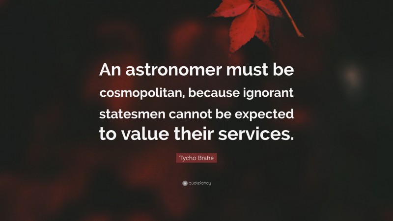 Tycho Brahe Quote: “An astronomer must be cosmopolitan, because ignorant statesmen cannot be expected to value their services.”