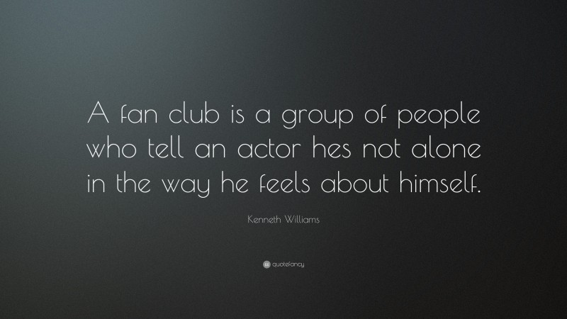 Kenneth Williams Quote: “A fan club is a group of people who tell an actor hes not alone in the way he feels about himself.”