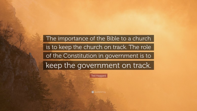 Ted Haggard Quote: “The importance of the Bible to a church is to keep the church on track. The role of the Constitution in government is to keep the government on track.”