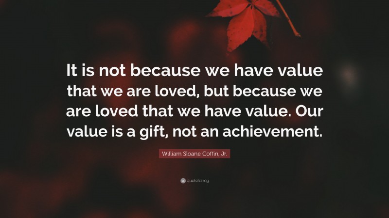 William Sloane Coffin, Jr. Quote: “It is not because we have value that we are loved, but because we are loved that we have value. Our value is a gift, not an achievement.”