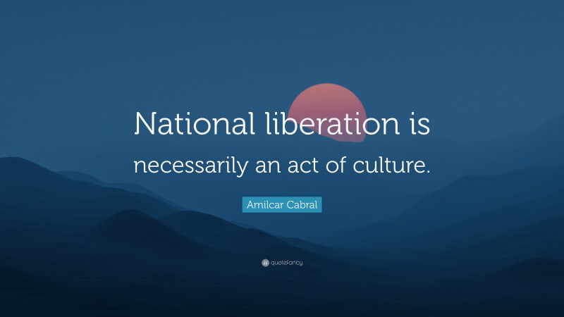 Amilcar Cabral Quote: “National liberation is necessarily an act of culture.”