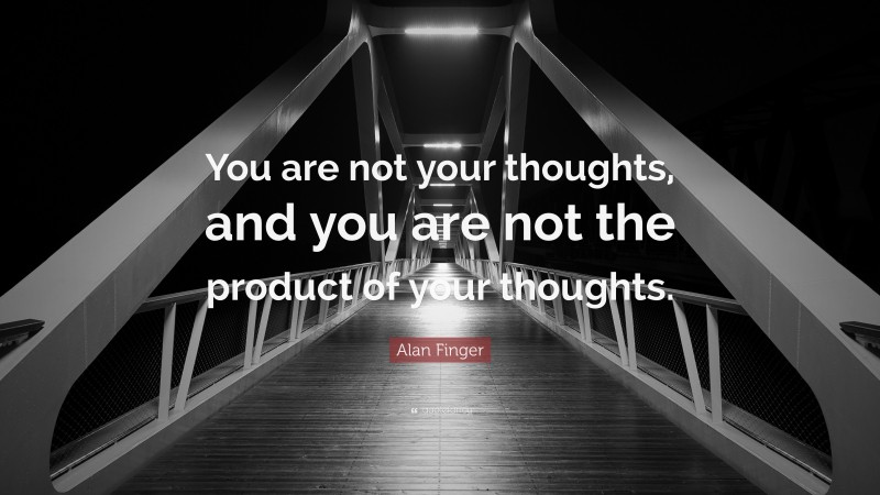 Alan Finger Quote: “You are not your thoughts, and you are not the product of your thoughts.”