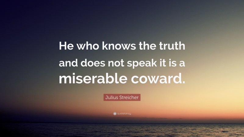 Julius Streicher Quote: “He who knows the truth and does not speak it is a miserable coward.”