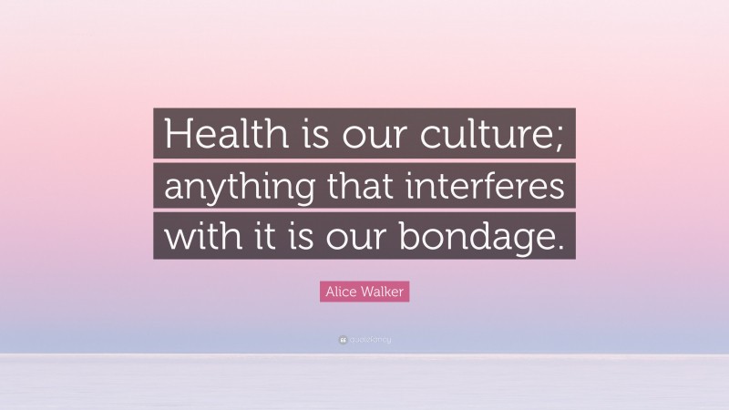 Alice Walker Quote: “Health is our culture; anything that interferes with it is our bondage.”