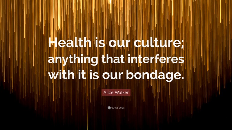 Alice Walker Quote: “Health is our culture; anything that interferes with it is our bondage.”