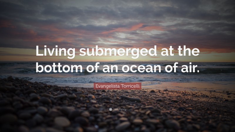 Evangelista Torricelli Quote: “Living submerged at the bottom of an ocean of air.”