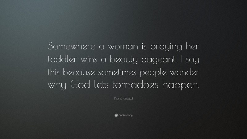 Dana Gould Quote: “Somewhere a woman is praying her toddler wins a beauty pageant. I say this because sometimes people wonder why God lets tornadoes happen.”