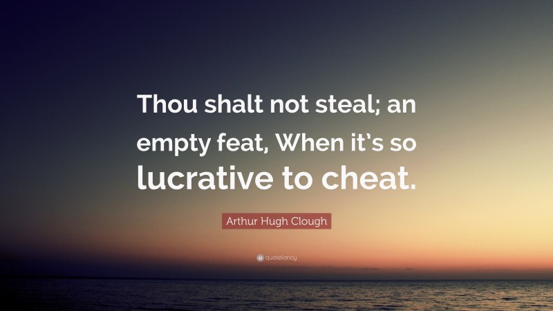Arthur Hugh Clough Quote: “Thou shalt not steal; an empty feat, When it’s so lucrative to cheat.”