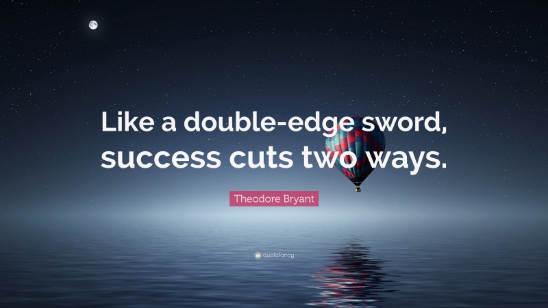 Theodore Bryant Quote: “Like a double-edge sword, success cuts two ways.”