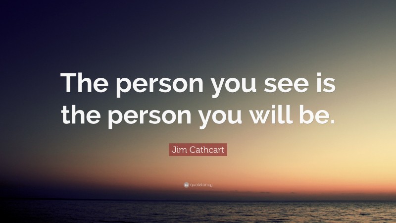 Jim Cathcart Quote: “The person you see is the person you will be.”