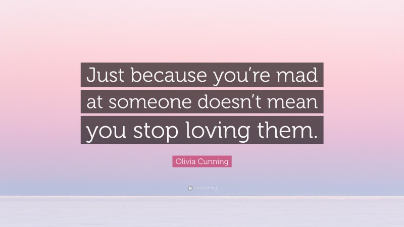 Olivia Cunning Quote: “Just because you’re mad at someone doesn’t mean you stop loving them.”