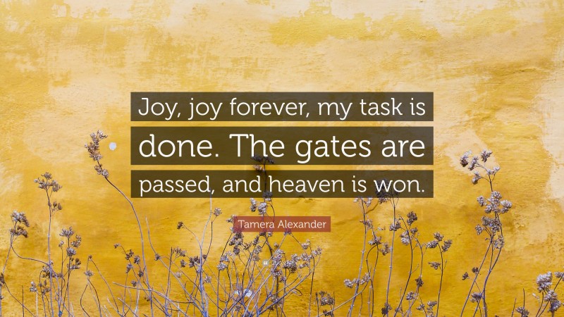 Tamera Alexander Quote: “Joy, joy forever, my task is done. The gates are passed, and heaven is won.”