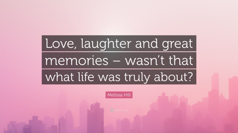 Melissa Hill Quote: “Love, laughter and great memories – wasn’t that what life was truly about?”
