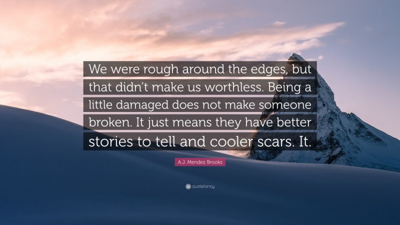 A.J. Mendez Brooks Quote: “We were rough around the edges, but that didn’t make us worthless. Being a little damaged does not make someone broken. It just means they have better stories to tell and cooler scars. It.”