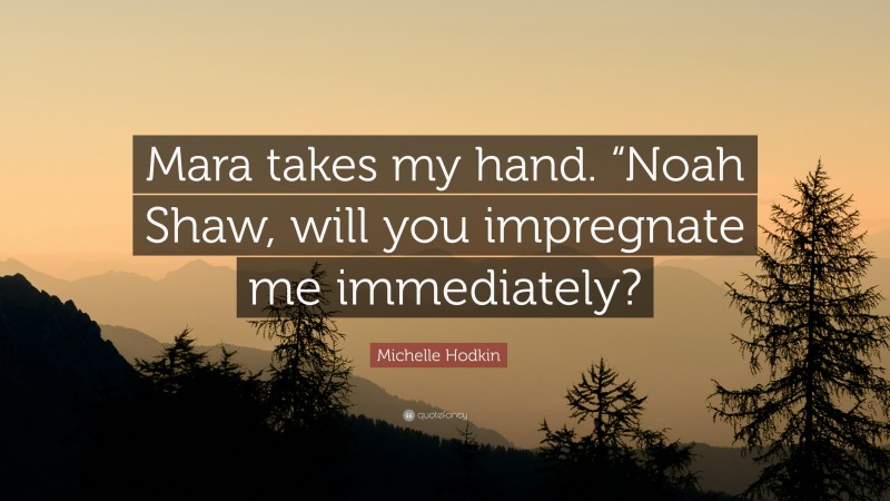 Michelle Hodkin Quote: “Mara takes my hand. “Noah Shaw, will you impregnate me immediately?”