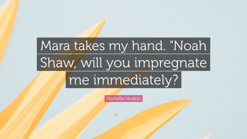 Michelle Hodkin Quote: “Mara takes my hand. “Noah Shaw, will you impregnate me immediately?”