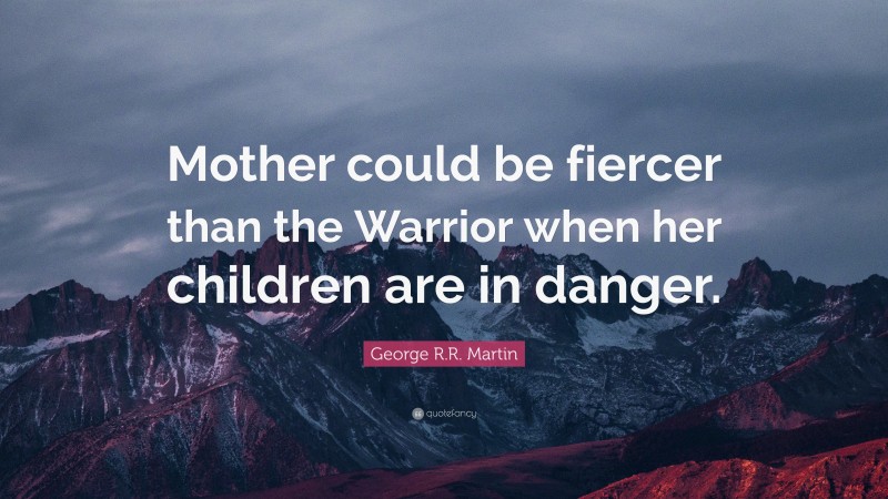 George R.R. Martin Quote: “Mother could be fiercer than the Warrior when her children are in danger.”