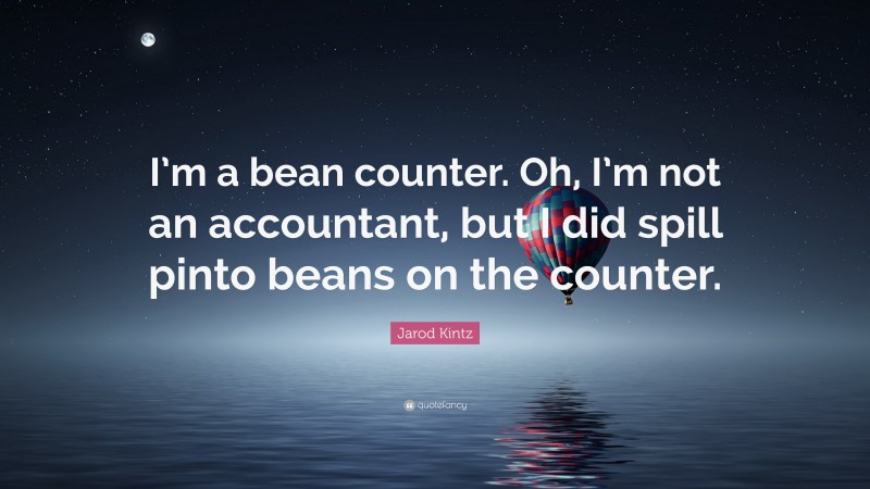 Jarod Kintz Quote: “I’m a bean counter. Oh, I’m not an accountant, but I did spill pinto beans on the counter.”