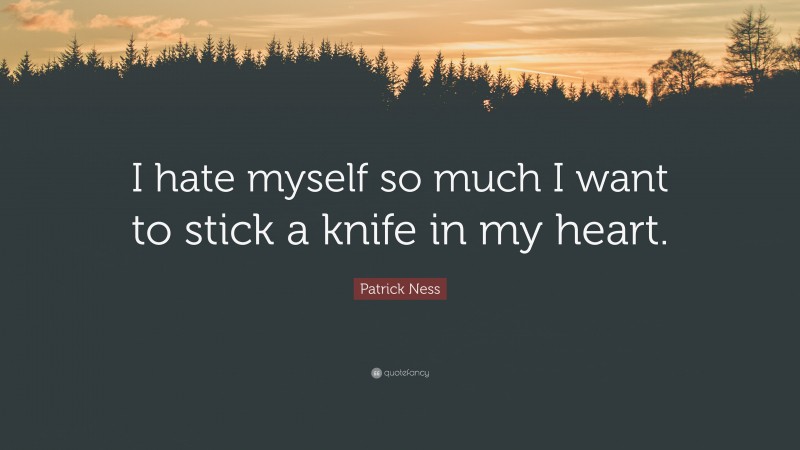 Patrick Ness Quote: “I hate myself so much I want to stick a knife in my heart.”