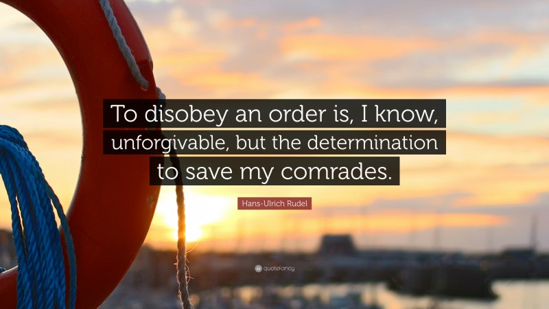 Hans-Ulrich Rudel Quote: “To disobey an order is, I know, unforgivable, but the determination to save my comrades.”