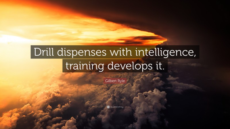 Gilbert Ryle Quote: “Drill dispenses with intelligence, training develops it.”
