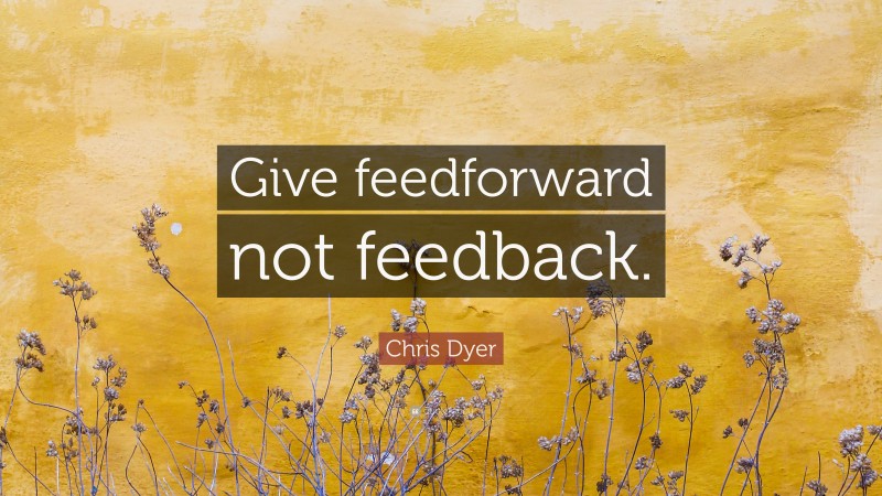 Chris Dyer Quote: “Give feedforward not feedback.”