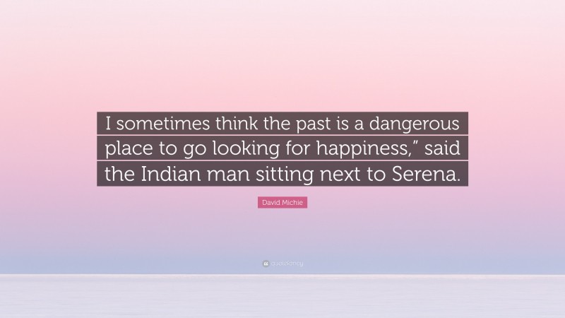 David Michie Quote: “I sometimes think the past is a dangerous place to go looking for happiness,” said the Indian man sitting next to Serena.”